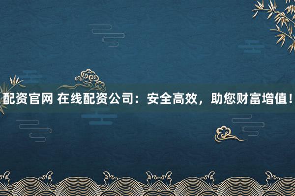 配资官网 在线配资公司：安全高效，助您财富增值！