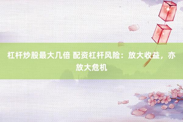 杠杆炒股最大几倍 配资杠杆风险：放大收益，亦放大危机