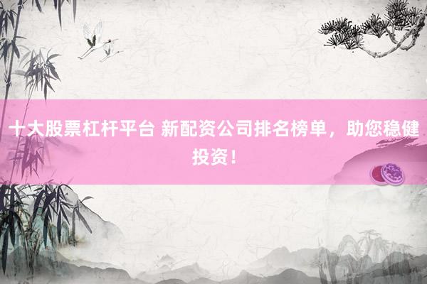 十大股票杠杆平台 新配资公司排名榜单，助您稳健投资！