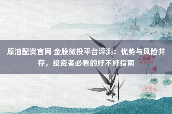 原油配资官网 金股微投平台评测：优势与风险并存，投资者必看的好不好指南