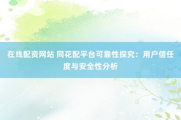 在线配资网站 同花配平台可靠性探究：用户信任度与安全性分析