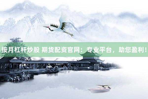 按月杠杆炒股 期货配资官网：专业平台，助您盈利！