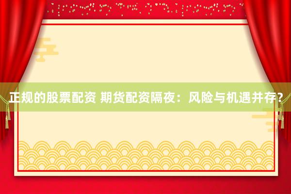正规的股票配资 期货配资隔夜：风险与机遇并存？
