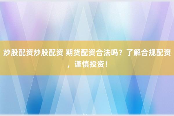 炒股配资炒股配资 期货配资合法吗？了解合规配资，谨慎投资！