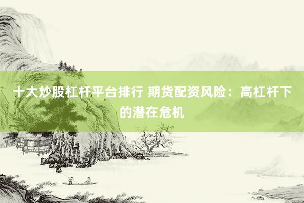 十大炒股杠杆平台排行 期货配资风险：高杠杆下的潜在危机