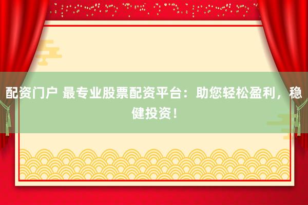 配资门户 最专业股票配资平台：助您轻松盈利，稳健投资！