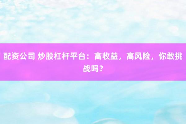配资公司 炒股杠杆平台：高收益，高风险，你敢挑战吗？