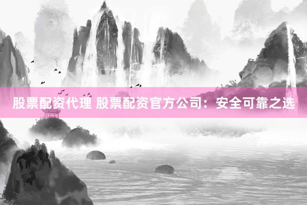 股票配资代理 股票配资官方公司：安全可靠之选