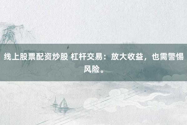 线上股票配资炒股 杠杆交易：放大收益，也需警惕风险。