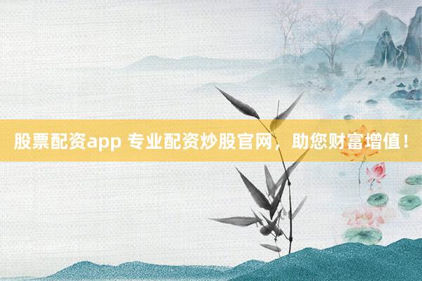 股票配资app 专业配资炒股官网，助您财富增值！