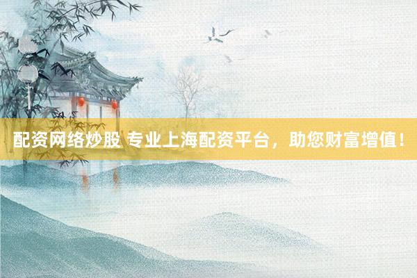 配资网络炒股 专业上海配资平台，助您财富增值！