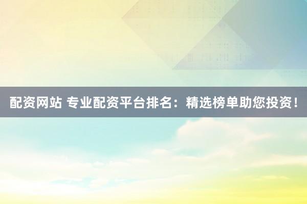 配资网站 专业配资平台排名：精选榜单助您投资！