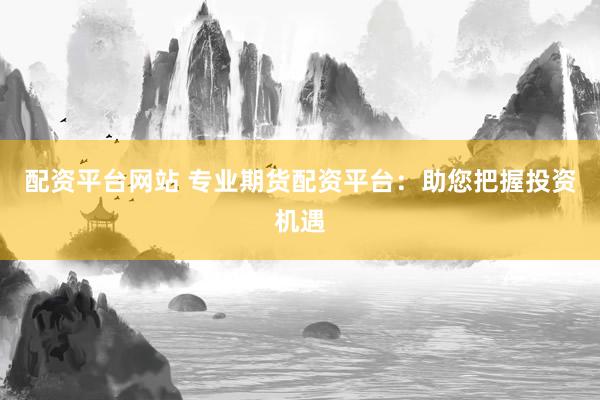 配资平台网站 专业期货配资平台：助您把握投资机遇