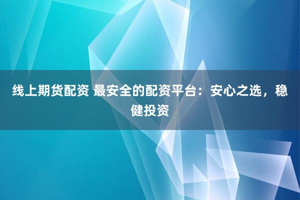 线上期货配资 最安全的配资平台：安心之选，稳健投资