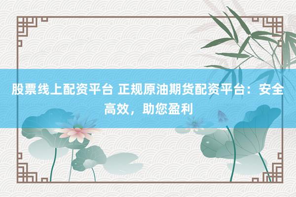 股票线上配资平台 正规原油期货配资平台：安全高效，助您盈利