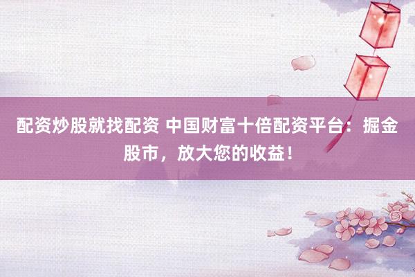 配资炒股就找配资 中国财富十倍配资平台：掘金股市，放大您的收益！
