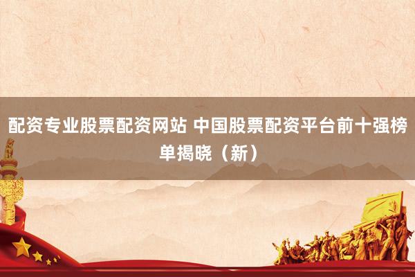 配资专业股票配资网站 中国股票配资平台前十强榜单揭晓（新）