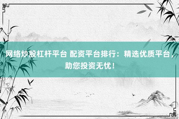 网络炒股杠杆平台 配资平台排行：精选优质平台，助您投资无忧！
