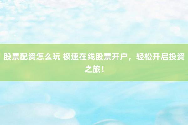 股票配资怎么玩 极速在线股票开户，轻松开启投资之旅！