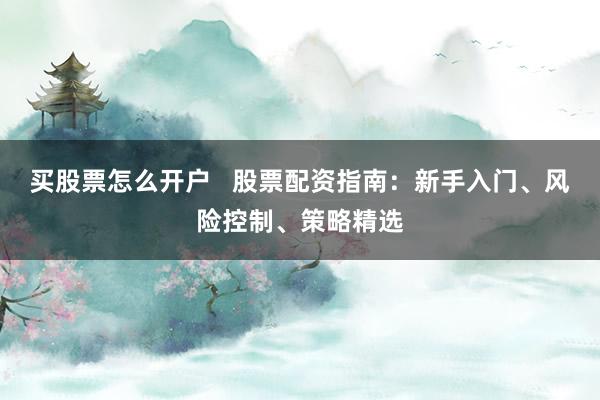 买股票怎么开户   股票配资指南：新手入门、风险控制、策略精选