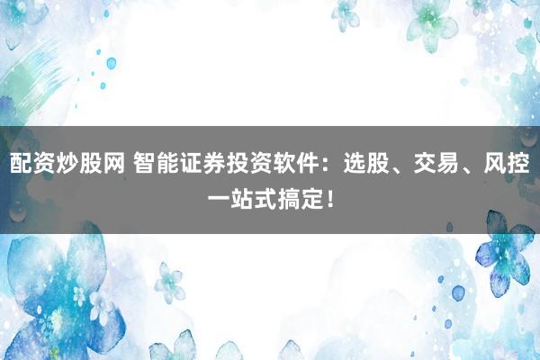 配资炒股网 智能证券投资软件：选股、交易、风控一站式搞定！