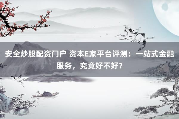安全炒股配资门户 资本E家平台评测：一站式金融服务，究竟好不好？