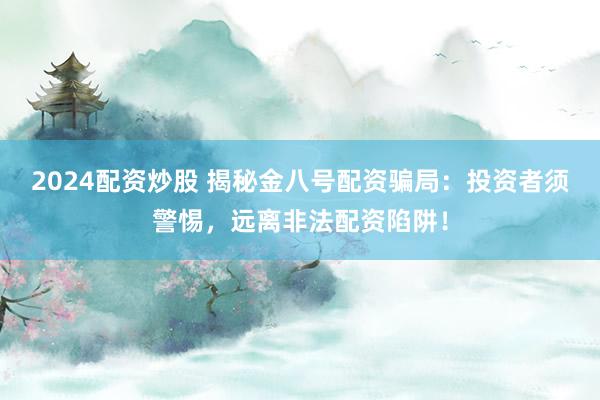 2024配资炒股 揭秘金八号配资骗局：投资者须警惕，远离非法配资陷阱！