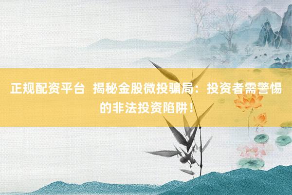 正规配资平台  揭秘金股微投骗局：投资者需警惕的非法投资陷阱！