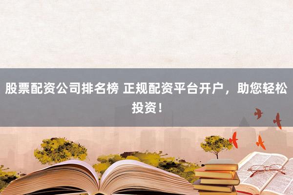 股票配资公司排名榜 正规配资平台开户，助您轻松投资！