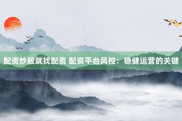 配资炒股就找配资 配资平台风控：稳健运营的关键