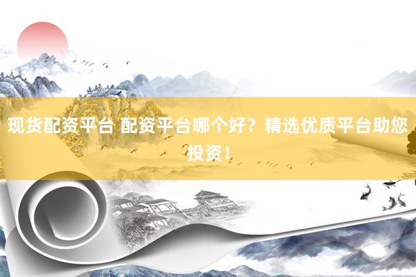 现货配资平台 配资平台哪个好？精选优质平台助您投资！