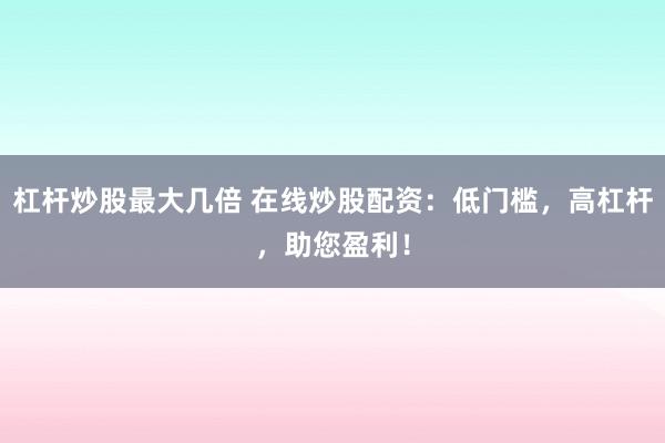 杠杆炒股最大几倍 在线炒股配资：低门槛，高杠杆，助您盈利！