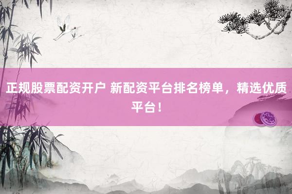 正规股票配资开户 新配资平台排名榜单，精选优质平台！