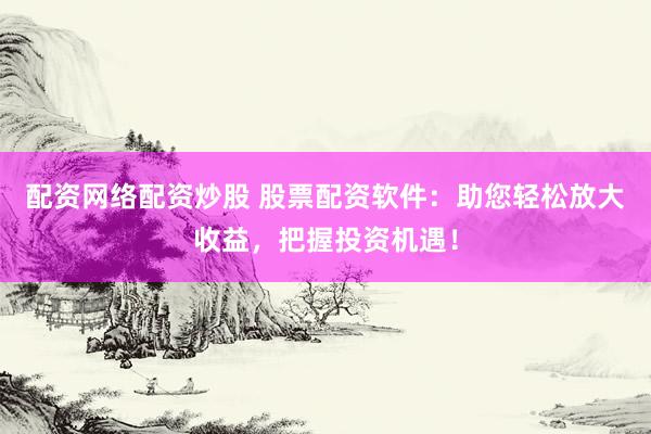 配资网络配资炒股 股票配资软件：助您轻松放大收益，把握投资机遇！