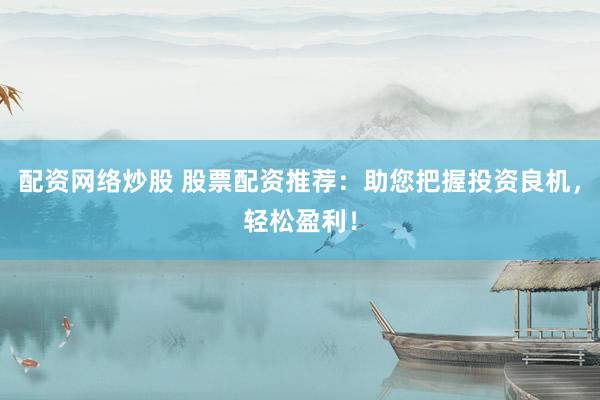 配资网络炒股 股票配资推荐：助您把握投资良机，轻松盈利！