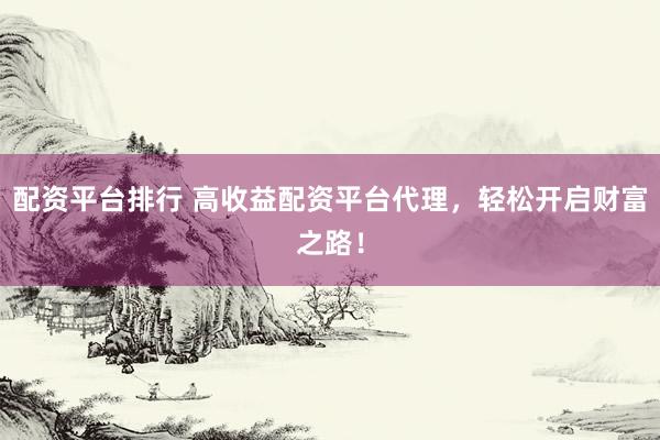 配资平台排行 高收益配资平台代理，轻松开启财富之路！
