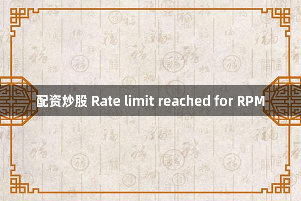 配资炒股 Rate limit reached for RPM