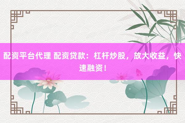 配资平台代理 配资贷款：杠杆炒股，放大收益，快速融资！