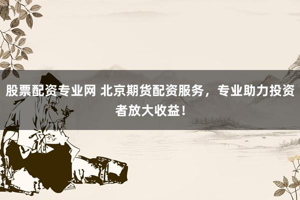 股票配资专业网 北京期货配资服务，专业助力投资者放大收益！