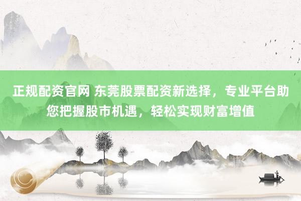 正规配资官网 东莞股票配资新选择，专业平台助您把握股市机遇，轻松实现财富增值