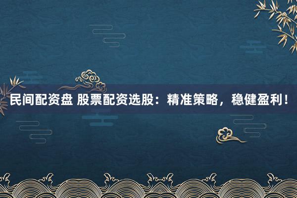 民间配资盘 股票配资选股：精准策略，稳健盈利！