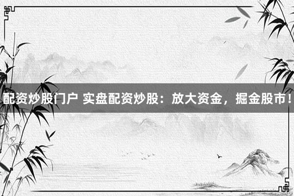 配资炒股门户 实盘配资炒股：放大资金，掘金股市！
