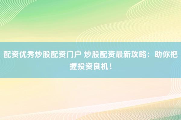 配资优秀炒股配资门户 炒股配资最新攻略：助你把握投资良机！