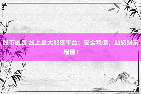 股市融资 线上最大配资平台：安全稳健，助您财富增值！