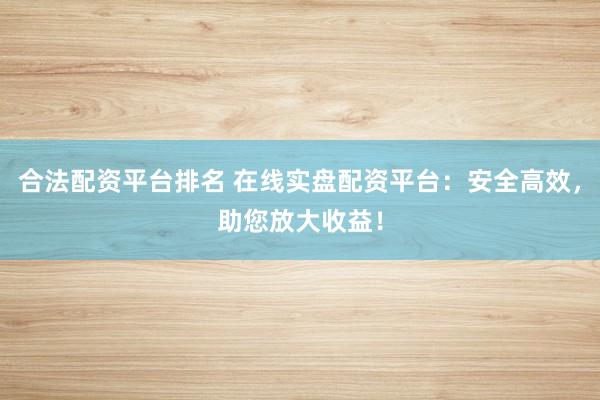 合法配资平台排名 在线实盘配资平台：安全高效，助您放大收益！