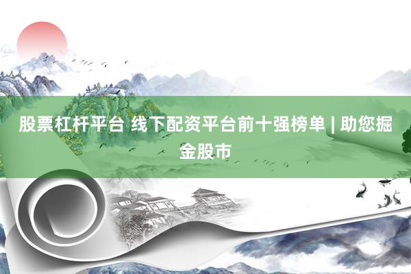 股票杠杆平台 线下配资平台前十强榜单 | 助您掘金股市