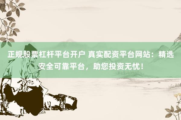 正规股票杠杆平台开户 真实配资平台网站：精选安全可靠平台，助您投资无忧！