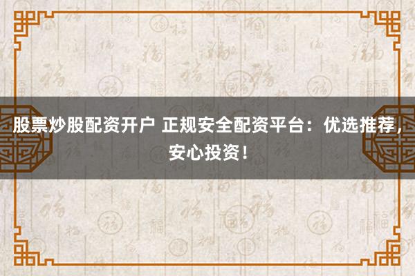 股票炒股配资开户 正规安全配资平台：优选推荐，安心投资！