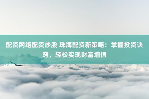 配资网络配资炒股 珠海配资新策略：掌握投资诀窍，轻松实现财富增值