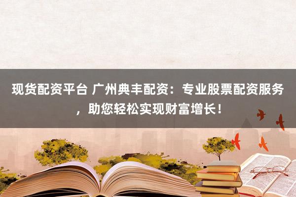 现货配资平台 广州典丰配资：专业股票配资服务，助您轻松实现财富增长！